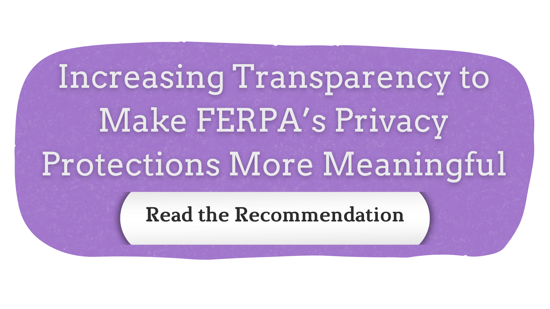 Recommendation: Increasing Transparency to Make FERPA’s Privacy Protections More Meaningful. Click to Read.